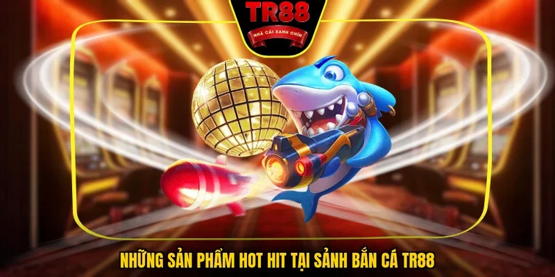 Những sản phẩm hot hit tại sảnh bắn cá TR88